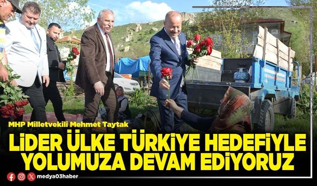 Lider ülke Türkiye hedefiyle yolumuza devam ediyoruz