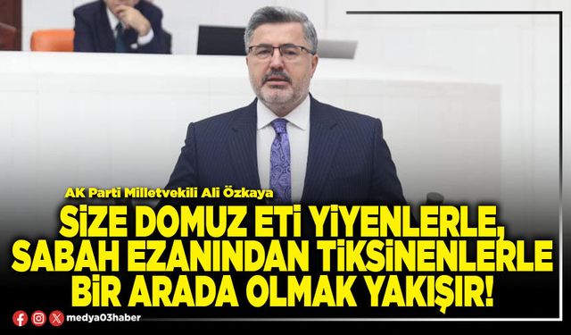 Size domuz eti yiyenlerle, sabah ezanından tiksinenlerle bir arada olmak yakışır!