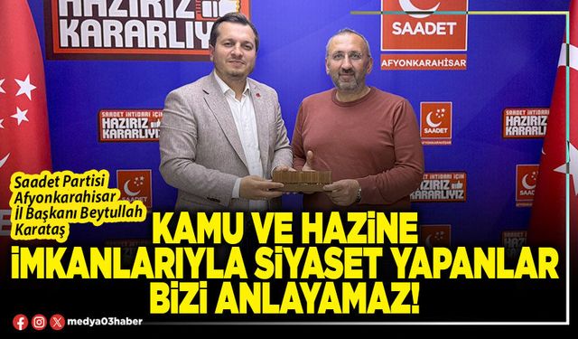 Kamu ve Hazine imkanlarıyla siyaset yapanlar bizi anlayamaz!