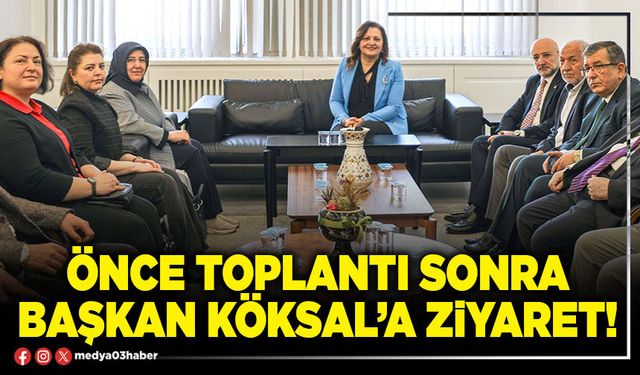 Önce toplantı sonra Başkan Köksal’a ziyaret!
