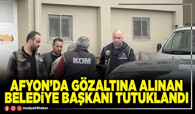 Afyon’da gözaltına alınan Belediye Başkanı tutuklandı