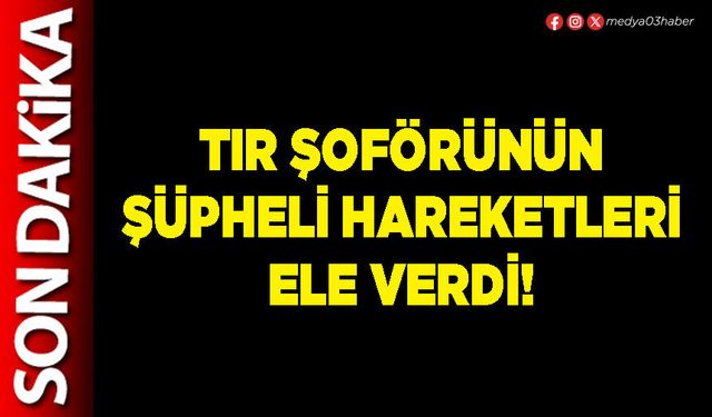Tır şoförünün şüpheli hareketleri ele verdi!