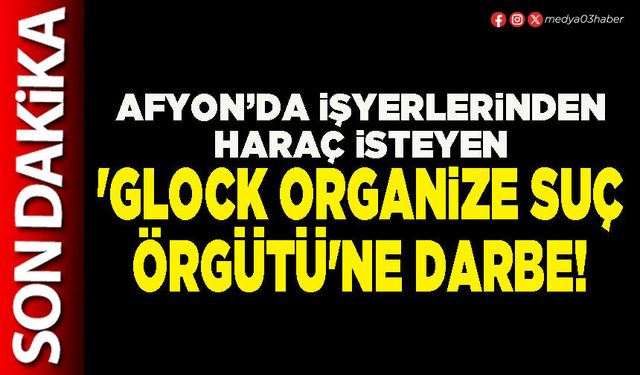 Afyon’da işyerlerinden haraç isteyen 'Glock organize suç örgütü'ne darbe!
