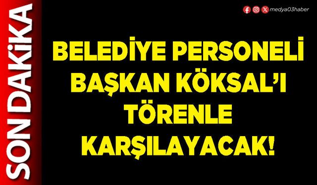 Belediye personeli Başkan Köksal’ı törenle karşılayacak!