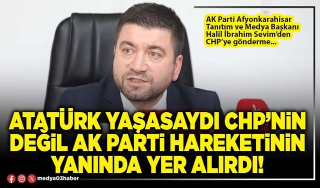 Atatürk yaşasaydı CHP’nin değil AK Parti hareketinin yanında yer alırdı!