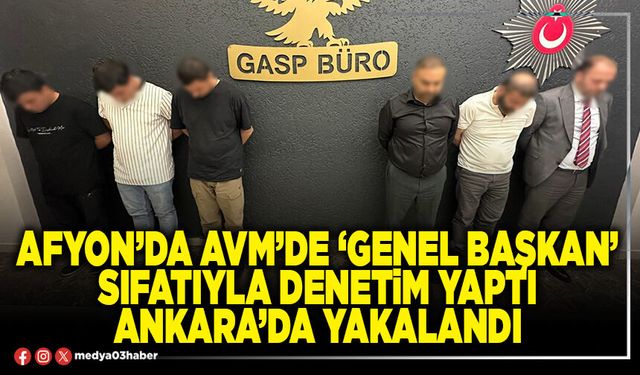 Afyon’da AVM’de ‘Genel Başkan’ sıfatıyla denetim yaptı Ankara’da yakalandı