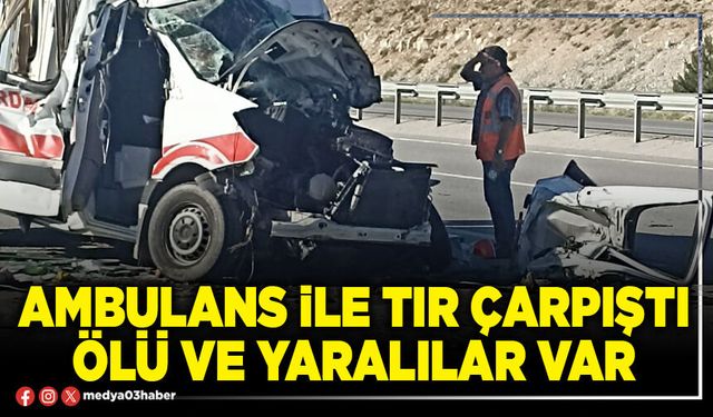 Ambulans ile tır çarpıştı ölü ve yaralılar var
