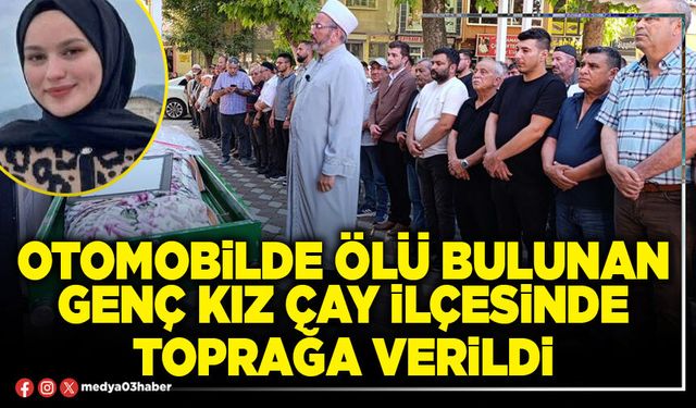 Otomobilde ölü bulunan genç kız Çay ilçesinde toprağa verildi