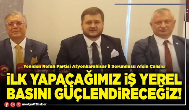 İlk yapacağımız iş yerel basını güçlendireceğiz!