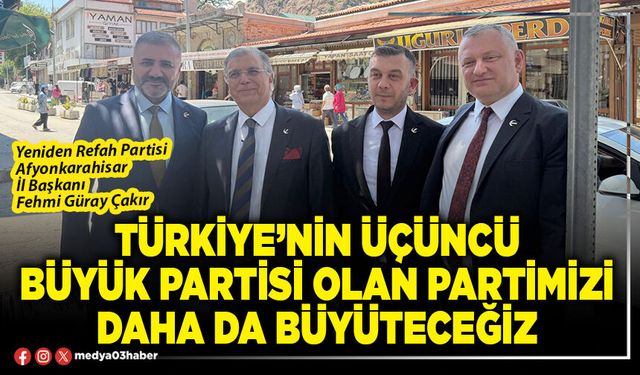 Türkiye’nin üçüncü büyük Partisi olan Partimizi daha da büyüteceğiz