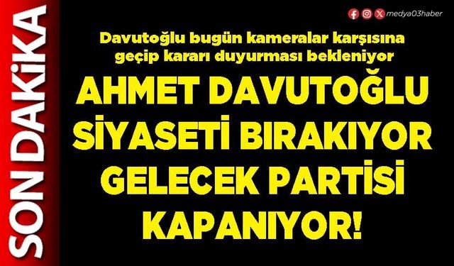 Ahmet Davutoğlu siyaseti bırakıyor Gelecek Partisi kapanıyor!