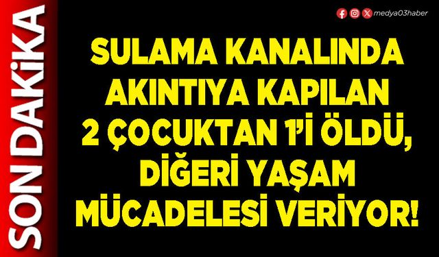 Sulama kanalında akıntıya kapılan 2 çocuktan 1’i öldü, diğeri yaşam mücadelesi veriyor!