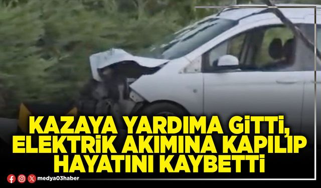 Kazaya yardıma gitti, elektrik akımına kapılıp hayatını kaybetti