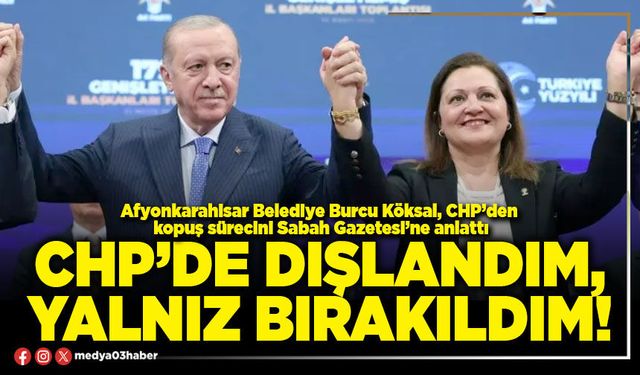 CHP’de dışlandım, yalnız bırakıldım!