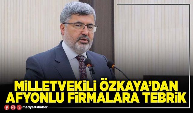Milletvekili Özkaya’dan Afyonlu firmalara tebrik