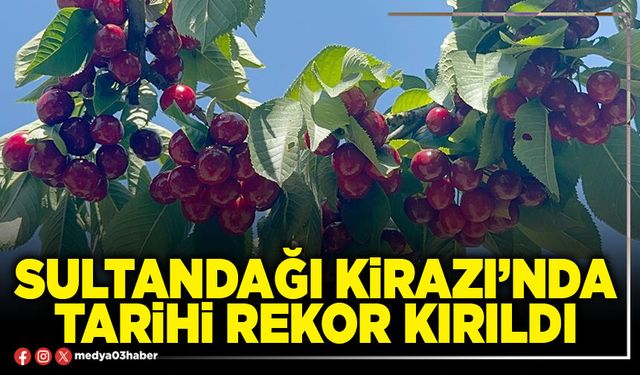 Sultandağı Kirazı’nda tarihi rekor kırıldı