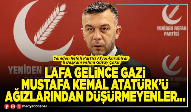 Lafa gelince Gazi Mustafa Kemal Atatürk’ü ağızlarından düşürmeyenler…