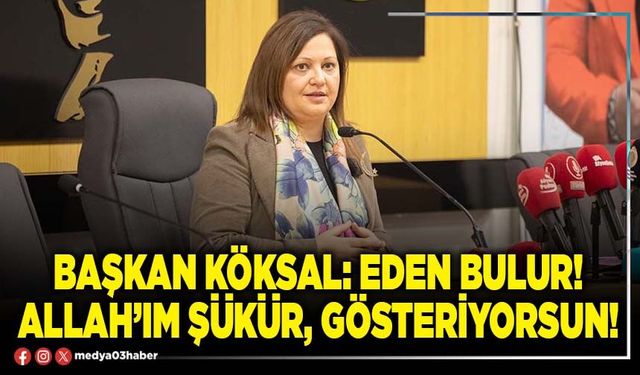 Başkan Köksal: Eden bulur! Allah’ım şükür, gösteriyorsun!