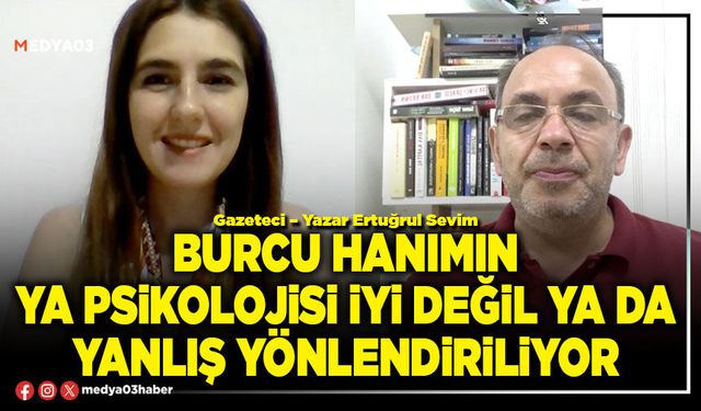 Burcu hanımın ya psikolojisi iyi değil ya da yanlış yönlendiriliyor