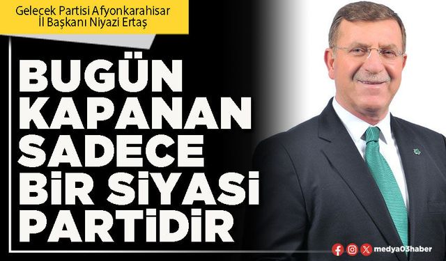Bugün kapanan sadece bir siyasi partidir