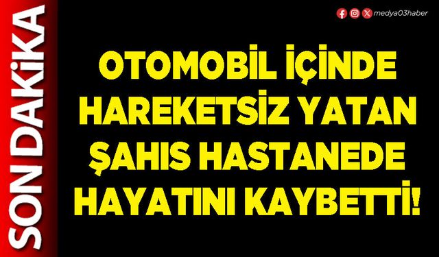 Otomobil içinde hareketsiz yatan şahıs hastanede hayatını kaybetti!