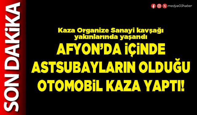 Afyon’da içinde Astsubayların olduğu otomobil kaza yaptı!