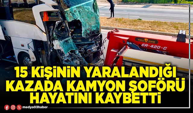 15 kişinin yaralandığı kazada kamyon şoförü hayatını kaybetti