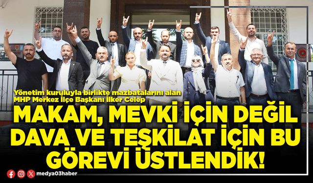 Makam, mevki için değil dava ve teşkilat için bu görevi üstlendik!
