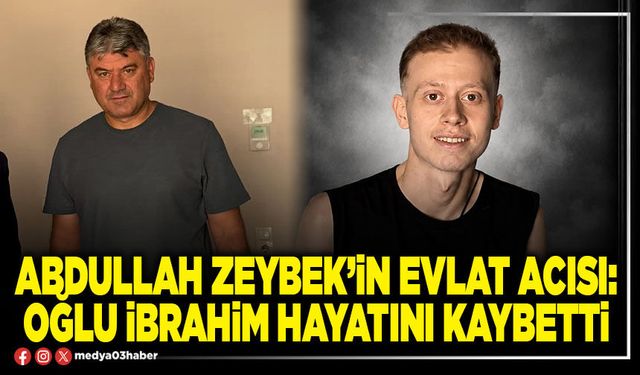 Abdullah Zeybek’in evlat acısı: Oğlu İbrahim hayatını kaybetti