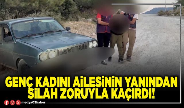 Genç kadını ailesinin yanından silah zoruyla kaçırdı!