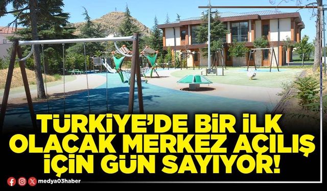 Türkiye’de bir ilk olacak merkez açılış için gün sayıyor!
