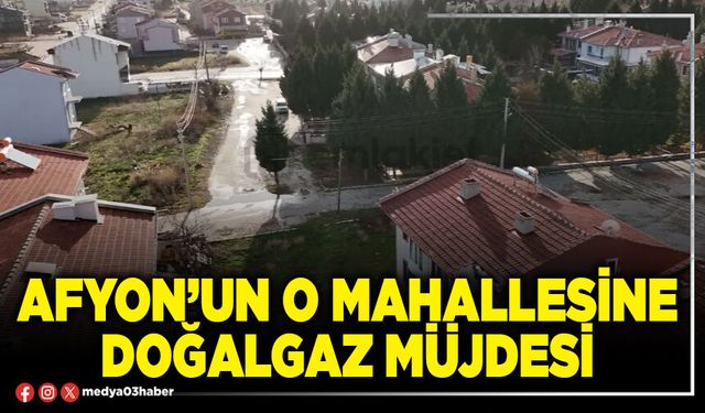 Afyon’un o mahallesine doğalgaz müjdesi
