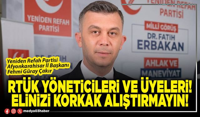 RTÜK yöneticileri ve üyeleri! Elinizi korkak alıştırmayın!