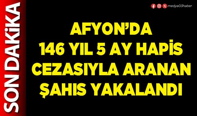 Afyon’da 146 yıl 5 ay hapis cezasıyla aranan şahıs yakalandı