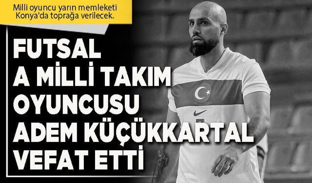 Futsal A Milli Takım oyuncusu Adem Küçükkartal vefat etti