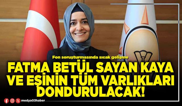 Fatma Betül Sayan Kaya ve eşinin tüm varlıkları dondurulacak!
