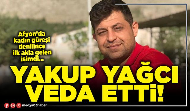 Yakup Yağcı veda etti!