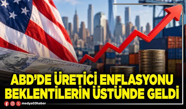ABD’de üretici enflasyonu beklentilerin üstünde geldi