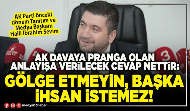 AK davaya pranga olan anlayışa verilecek cevap nettir: Gölge etmeyin, başka ihsan istemez!