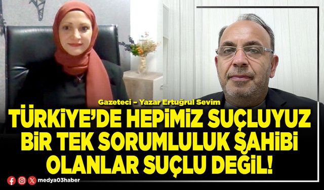 Türkiye’de hepimiz suçluyuz bir tek sorumluluk sahibi olanlar suçlu değil!