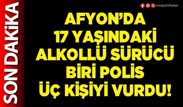 Afyon’da 17 yaşındaki alkollü sürücü biri polis üç kişiyi vurdu!