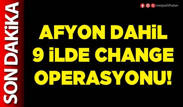 Afyon dahil 9 ilde Change operasyonu!