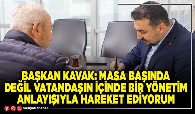 Başkan Kavak: Masa başında değil vatandaşın içinde bir yönetim anlayışıyla hareket ediyorum