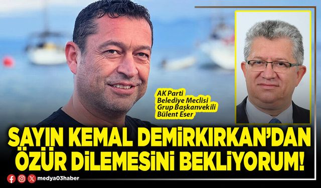 Sayın Kemal Demirkırkan’dan özür dilemesini bekliyorum!