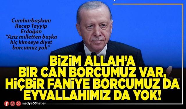 Bizim Allah’a bir can borcumuz var, hiçbir faniye borcumuz da eyvallahımız da yok!