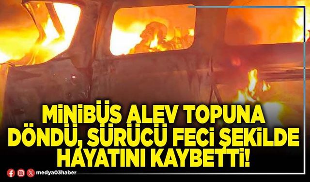 Minibüs alev topuna döndü, sürücü feci şekilde hayatını kaybetti!