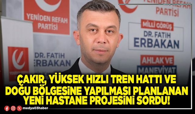 Çakır, yüksek hızlı tren hattı ve doğu bölgesine yapılması planlanan yeni hastane projesini sordu!