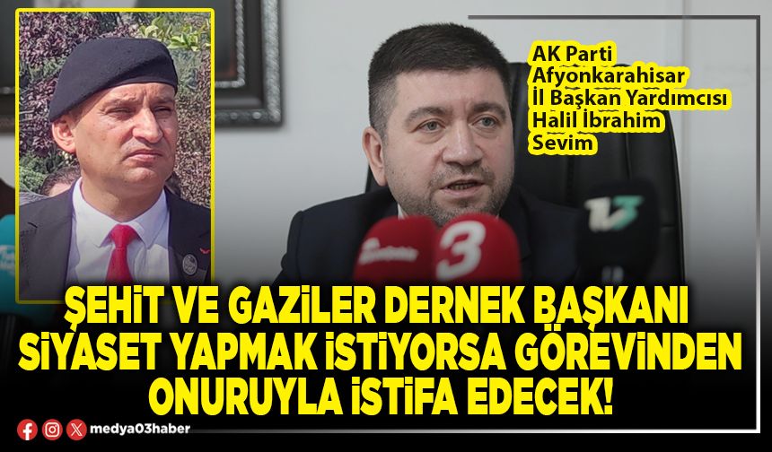 Şehit ve Gaziler Dernek Başkanı siyaset yapmak istiyorsa görevinden onuruyla istifa edecek!