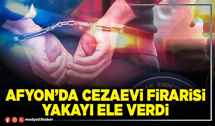 Afyon’da cezaevi firarisi yakayı ele verdi