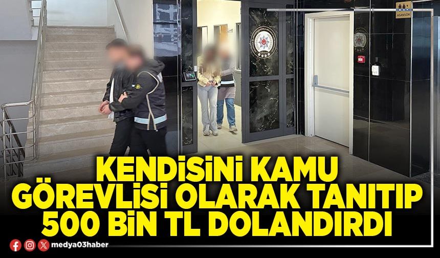 Kendisini Kamu görevlisi olarak tanıtıp 500 Bin TL dolandırdı